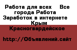 Работа для всех! - Все города Работа » Заработок в интернете   . Крым,Красногвардейское